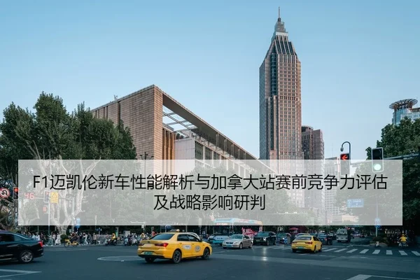 F1迈凯伦新车性能解析与加拿大站赛前竞争力评估及战略影响研判