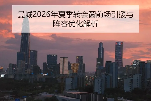 曼城2026年夏季转会窗前场引援与阵容优化解析