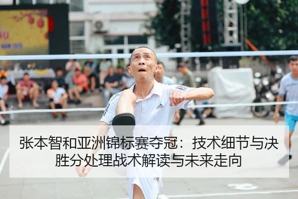 张本智和亚洲锦标赛夺冠：技术细节与决胜分处理战术解读与未来走向